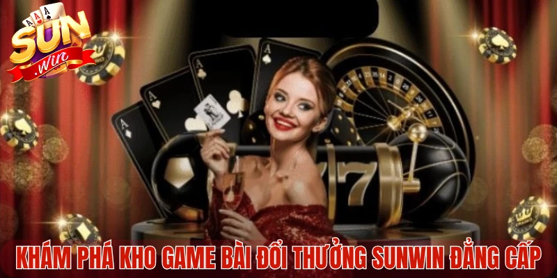 Khám phá kho game bài đổi thưởng Sunwin đẳng cấp